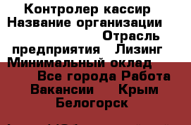 Контролер-кассир › Название организации ­ Fusion Service › Отрасль предприятия ­ Лизинг › Минимальный оклад ­ 19 200 - Все города Работа » Вакансии   . Крым,Белогорск